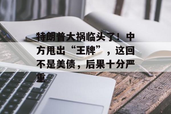 特朗普大祸临头了！中方甩出“王牌”，这回不是美债，后果十分严重-第1张图片-