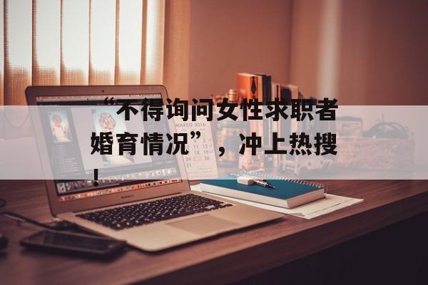 “不得询问女性求职者婚育情况”，冲上热搜！-第1张图片-