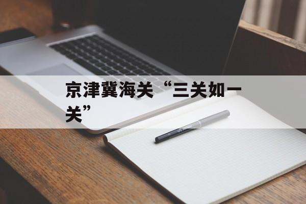 京津冀海关“三关如一关”-第1张图片-