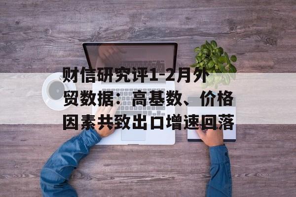 财信研究评1-2月外贸数据：高基数、价格因素共致出口增速回落-第1张图片-