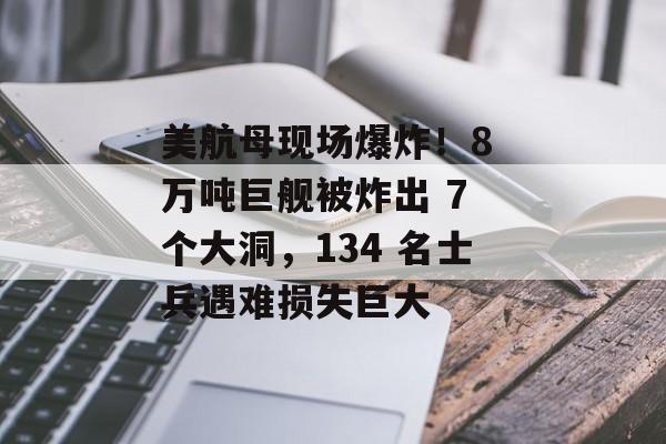 美航母现场爆炸！8 万吨巨舰被炸出 7 个大洞，134 名士兵遇难损失巨大-第1张图片-