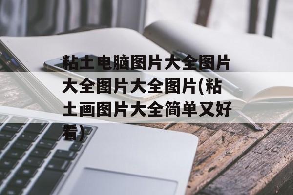 粘土电脑图片大全图片大全图片大全图片(粘土画图片大全简单又好看)-第1张图片-