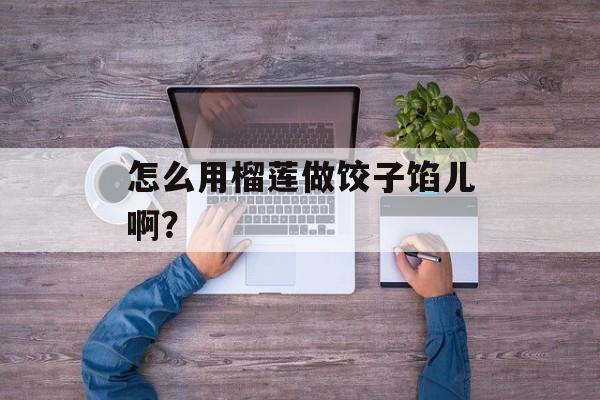 怎么用榴莲做饺子馅儿啊？-第1张图片-