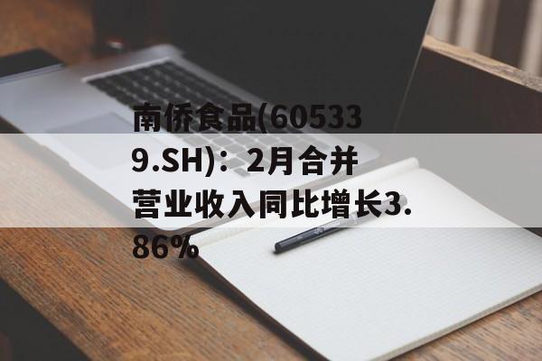 南侨食品(605339.SH)：2月合并营业收入同比增长3.86%-第1张图片-