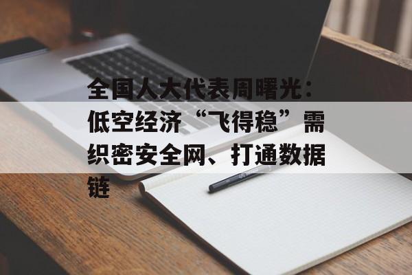 全国人大代表周曙光：低空经济“飞得稳”需织密安全网、打通数据链-第1张图片-