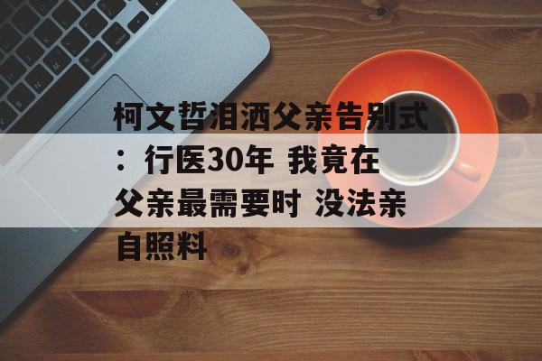 柯文哲泪洒父亲告别式：行医30年 我竟在父亲最需要时 没法亲自照料-第1张图片-