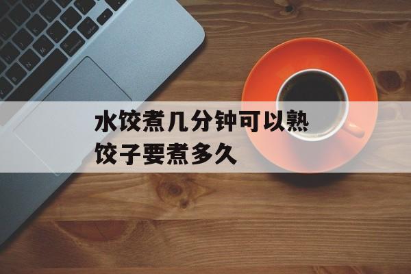 水饺煮几分钟可以熟 饺子要煮多久-第1张图片-