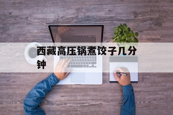 西藏高压锅煮饺子几分钟-第1张图片-
