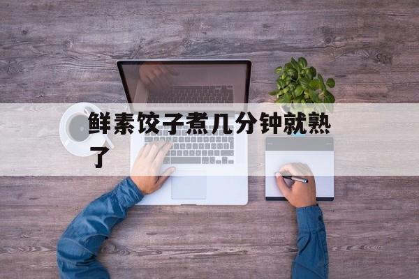 鲜素饺子煮几分钟就熟了-第1张图片-