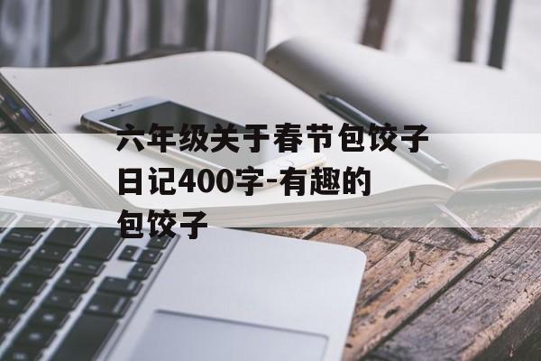 六年级关于春节包饺子日记400字-有趣的包饺子-第1张图片-