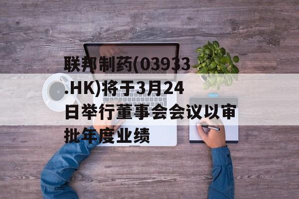 联邦制药(03933.HK)将于3月24日举行董事会会议以审批年度业绩-第1张图片-