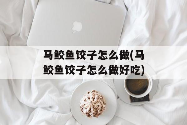 马鲛鱼饺子怎么做(马鲛鱼饺子怎么做好吃)-第1张图片-