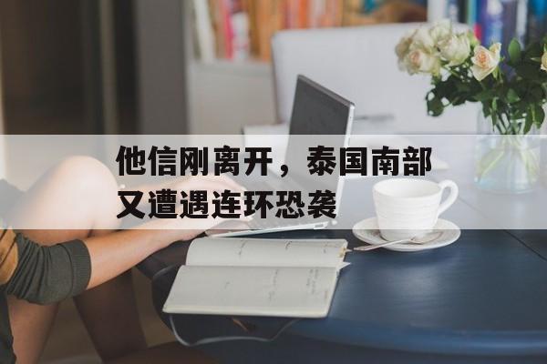 他信刚离开，泰国南部又遭遇连环恐袭-第1张图片-