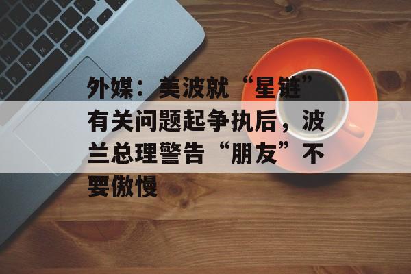 外媒：美波就“星链”有关问题起争执后，波兰总理警告“朋友”不要傲慢-第1张图片-