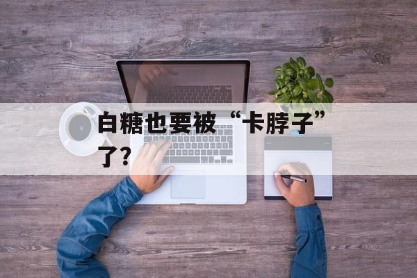 白糖也要被“卡脖子”了？-第1张图片-