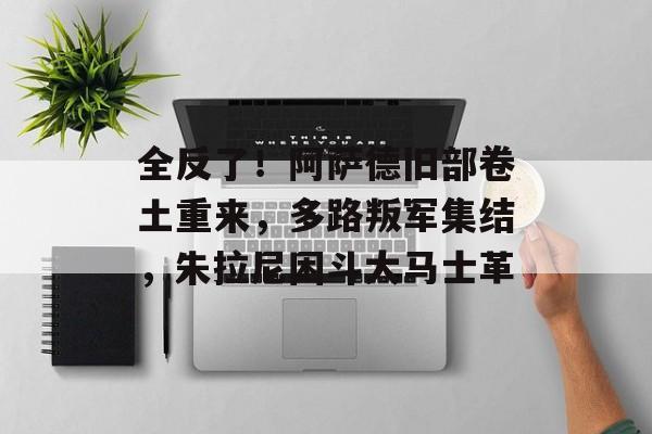 全反了！阿萨德旧部卷土重来，多路叛军集结，朱拉尼困斗大马士革-第1张图片-