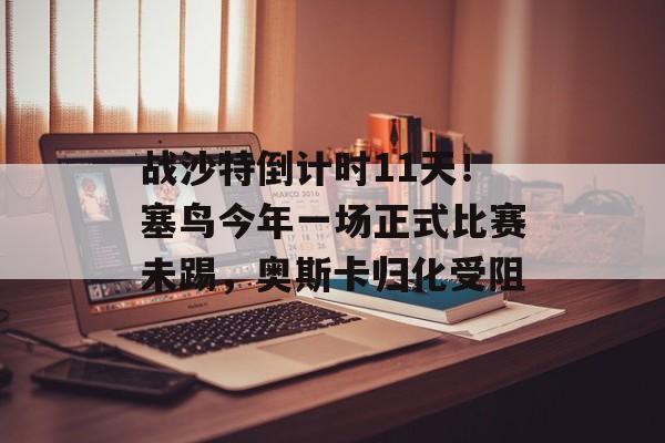 战沙特倒计时11天！塞鸟今年一场正式比赛未踢，奥斯卡归化受阻-第1张图片-