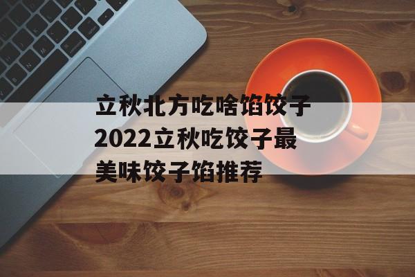 立秋北方吃啥馅饺子 2022立秋吃饺子最美味饺子馅推荐-第1张图片-