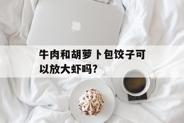牛肉和胡萝卜包饺子可以放大虾吗?-第1张图片-