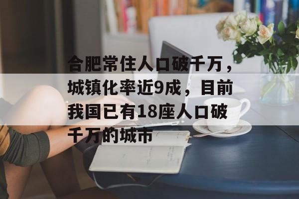 合肥常住人口破千万，城镇化率近9成，目前我国已有18座人口破千万的城市-第1张图片-