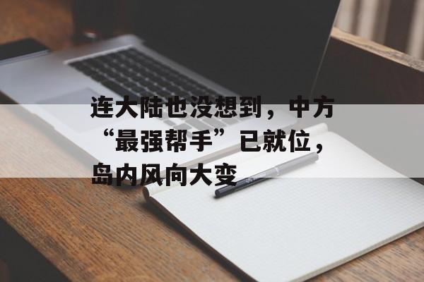 连大陆也没想到，中方“最强帮手”已就位，岛内风向大变-第1张图片-
