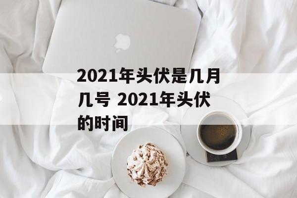 2021年头伏是几月几号 2021年头伏的时间-第1张图片-