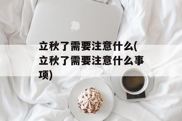 立秋了需要注意什么(立秋了需要注意什么事项)-第1张图片-