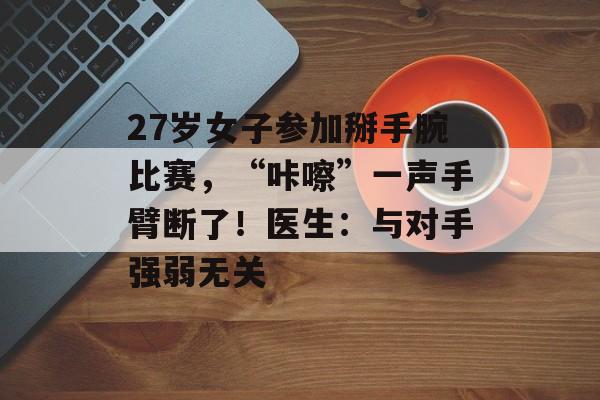 27岁女子参加掰手腕比赛，“咔嚓”一声手臂断了！医生：与对手强弱无关-第1张图片-