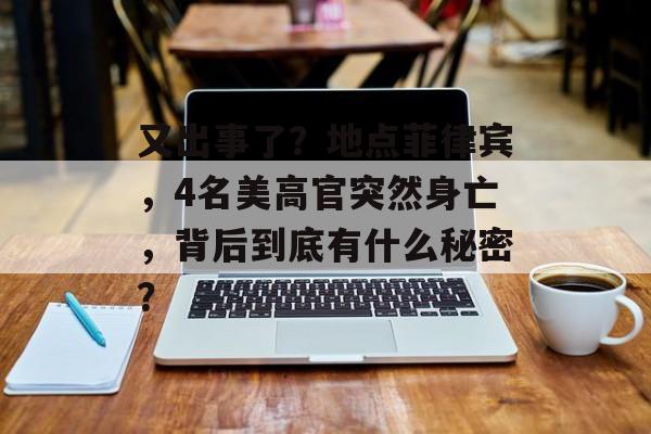 又出事了？地点菲律宾，4名美高官突然身亡，背后到底有什么秘密？-第1张图片-