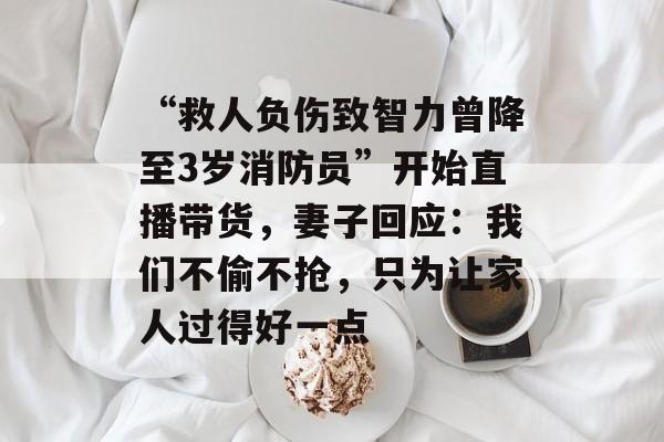 “救人负伤致智力曾降至3岁消防员”开始直播带货，妻子回应：我们不偷不抢，只为让家人过得好一点-第1张图片-