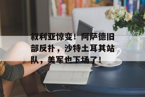 叙利亚惊变！阿萨德旧部反扑，沙特土耳其站队，美军也下场了！-第1张图片-