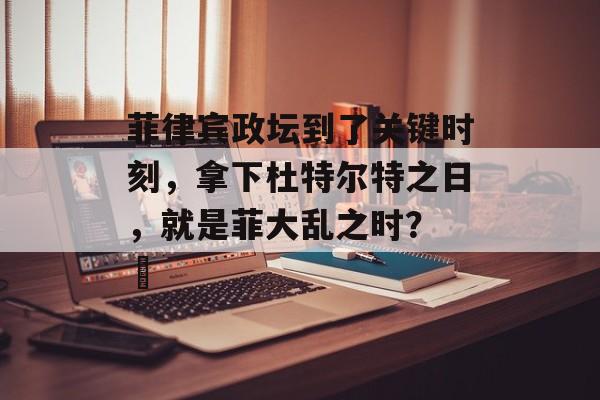 菲律宾政坛到了关键时刻，拿下杜特尔特之日，就是菲大乱之时？ ​-第1张图片-