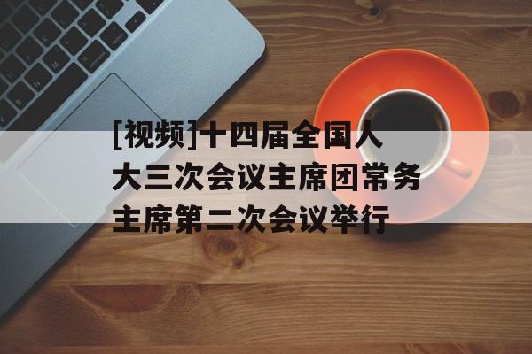 [视频]十四届全国人大三次会议主席团常务主席第二次会议举行-第1张图片-
