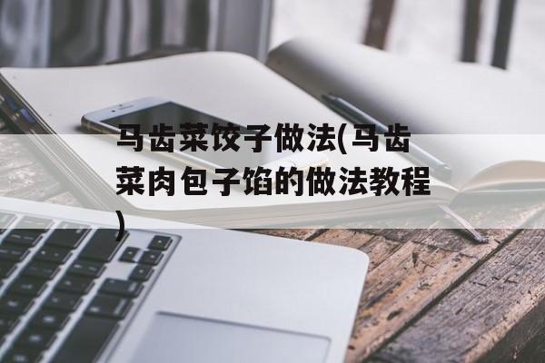 马齿菜饺子做法(马齿菜肉包子馅的做法教程)-第1张图片-