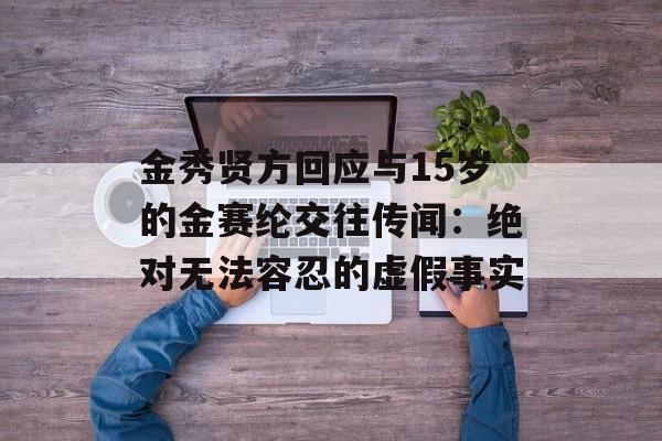 金秀贤方回应与15岁的金赛纶交往传闻：绝对无法容忍的虚假事实-第1张图片-
