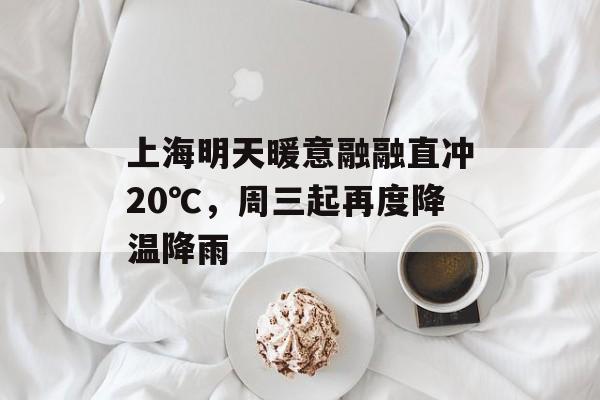 上海明天暖意融融直冲20℃，周三起再度降温降雨-第1张图片-