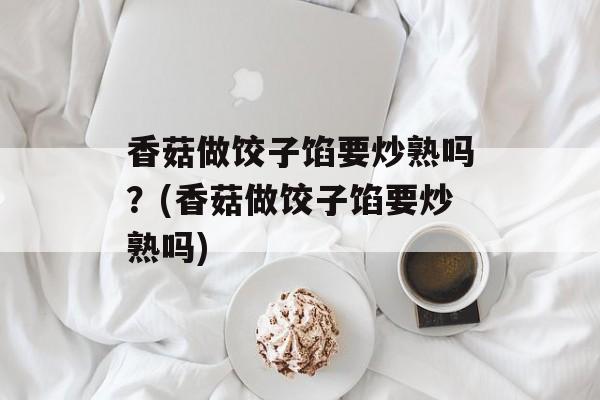 香菇做饺子馅要炒熟吗？(香菇做饺子馅要炒熟吗)-第1张图片-