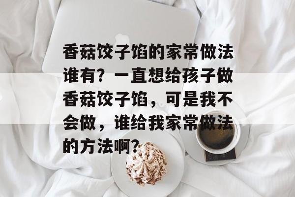 香菇饺子馅的家常做法谁有？一直想给孩子做香菇饺子馅，可是我不会做，谁给我家常做法的方法啊？-第1张图片-