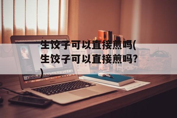 生饺子可以直接煎吗(生饺子可以直接煎吗?)-第1张图片-