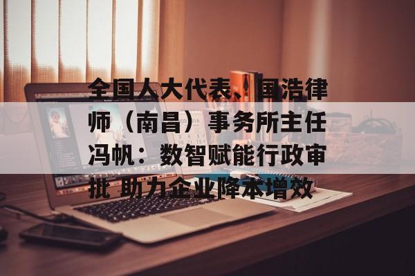 全国人大代表、国浩律师（南昌）事务所主任冯帆：数智赋能行政审批 助力企业降本增效-第1张图片-