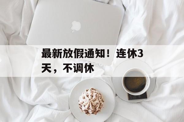 最新放假通知！连休3天，不调休-第1张图片-