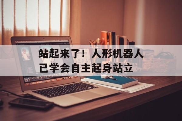 站起来了！人形机器人已学会自主起身站立-第1张图片-
