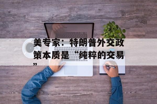 美专家：特朗普外交政策本质是“纯粹的交易”-第1张图片-