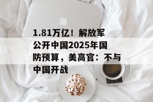 1.81万亿！解放军公开中国2025年国防预算，美高官：不与中国开战-第1张图片-