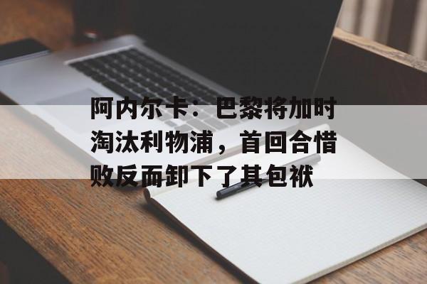 阿内尔卡：巴黎将加时淘汰利物浦，首回合惜败反而卸下了其包袱-第1张图片-