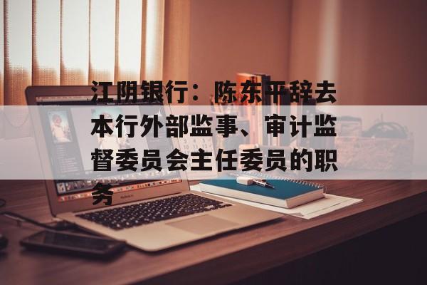 江阴银行：陈东平辞去本行外部监事、审计监督委员会主任委员的职务-第1张图片-