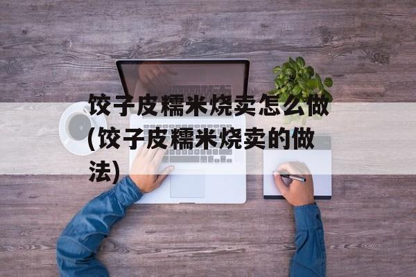 饺子皮糯米烧卖怎么做(饺子皮糯米烧卖的做法)-第1张图片-