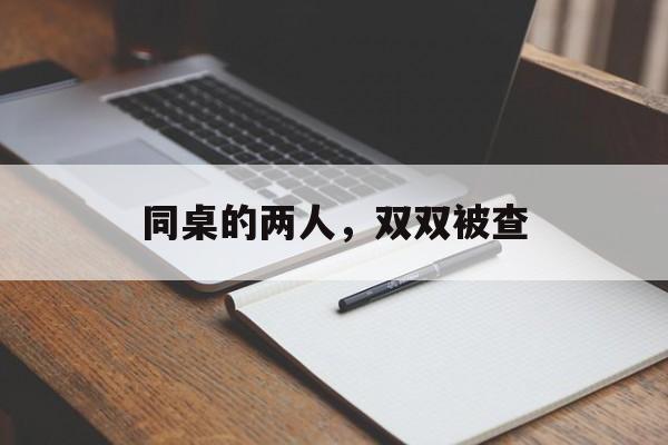 同桌的两人，双双被查-第1张图片-