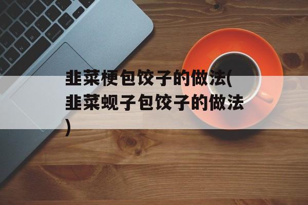 韭菜梗包饺子的做法(韭菜蚬子包饺子的做法)-第1张图片-