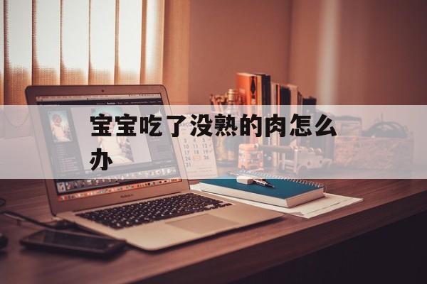 宝宝吃了没熟的肉怎么办-第1张图片-
